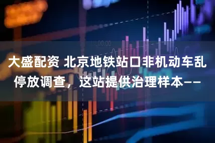大盛配资 北京地铁站口非机动车乱停放调查,这站提供治理样本——
