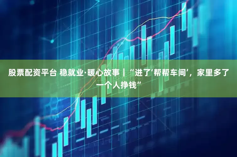 股票配资平台 稳就业·暖心故事｜“进了‘帮帮车间’，家里多了一个人挣钱”