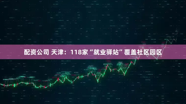 配资公司 天津：118家“就业驿站”覆盖社区园区
