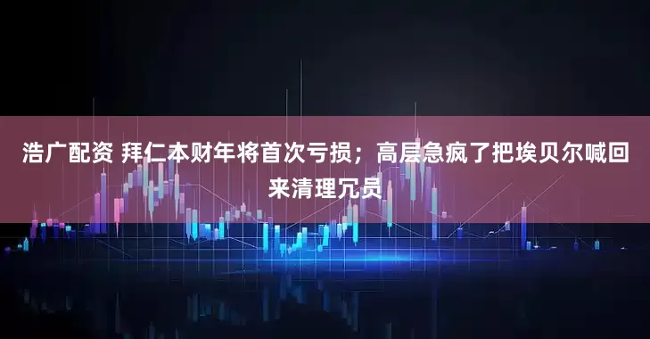 浩广配资 拜仁本财年将首次亏损；高层急疯了把埃贝尔喊回来清理冗员