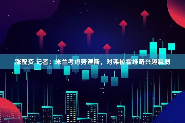 涨配资 记者：米兰考虑努涅斯，对弗拉霍维奇兴趣减弱