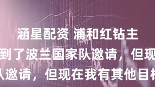 涵星配资 浦和红钻主帅：我收到了波兰国家队邀请，但现在我有其他目标