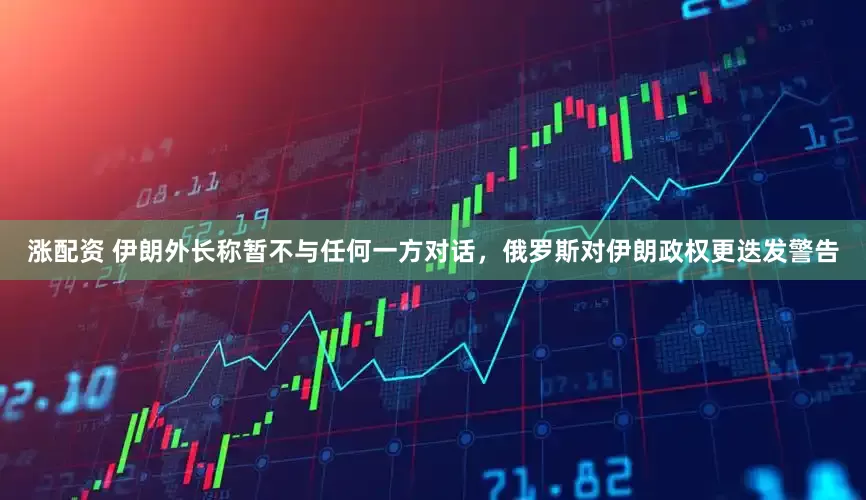 涨配资 伊朗外长称暂不与任何一方对话，俄罗斯对伊朗政权更迭发警告