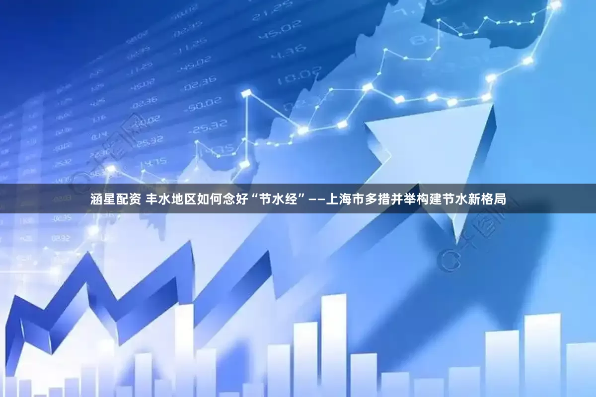 涵星配资 丰水地区如何念好“节水经”——上海市多措并举构建节水新格局