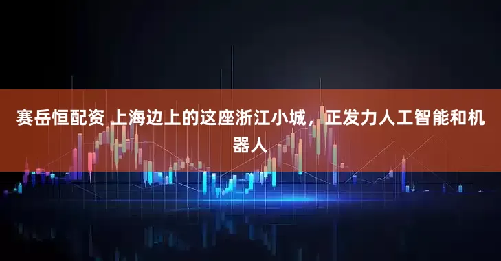 赛岳恒配资 上海边上的这座浙江小城，正发力人工智能和机器人