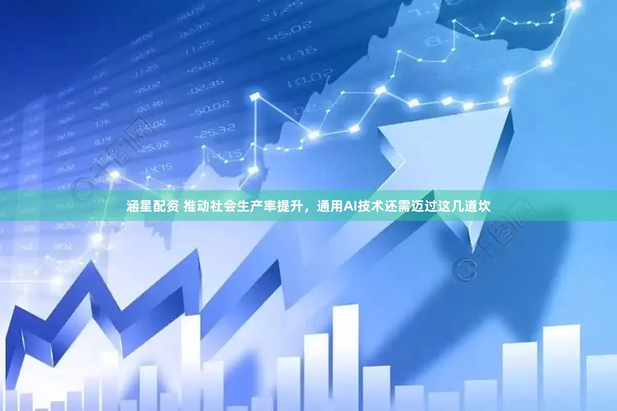 涵星配资 推动社会生产率提升,通用AI技术还需迈过这几道坎