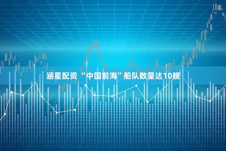 涵星配资 “中国前海”船队数量达10艘