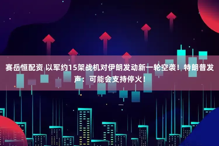 赛岳恒配资 以军约15架战机对伊朗发动新一轮空袭！特朗普发声：可能会支持停火！