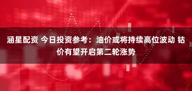 涵星配资 今日投资参考：油价或将持续高位波动 钴价有望开启第二轮涨势