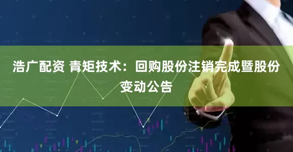 浩广配资 青矩技术：回购股份注销完成暨股份变动公告