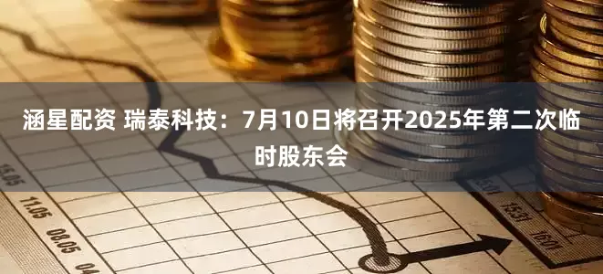 涵星配资 瑞泰科技：7月10日将召开2025年第二次临时股东会