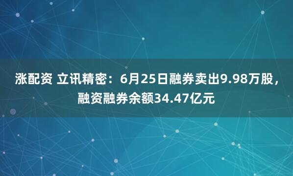 涨配资 立讯精密:6月25日融券卖出9.98万股,融资融券余额34.47亿元