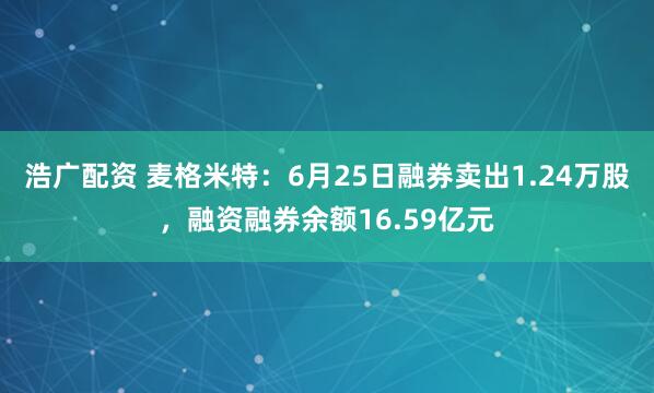 浩广配资 麦格米特：6月25日融券卖出1.24万股，融资融券余额16.59亿元