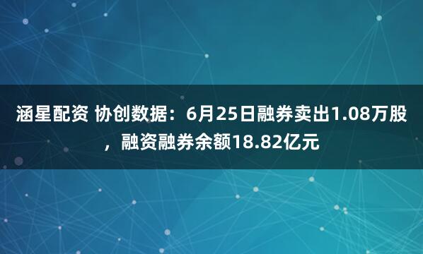 涵星配资 协创数据：6月25日融券卖出1.08万股，融资融券余额18.82亿元