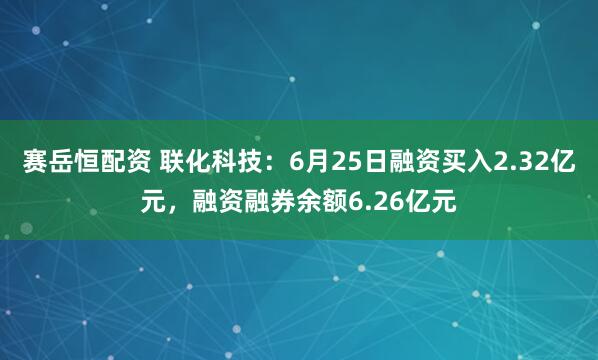 赛岳恒配资 联化科技：6月25日融资买入2.32亿元，融资融券余额6.26亿元