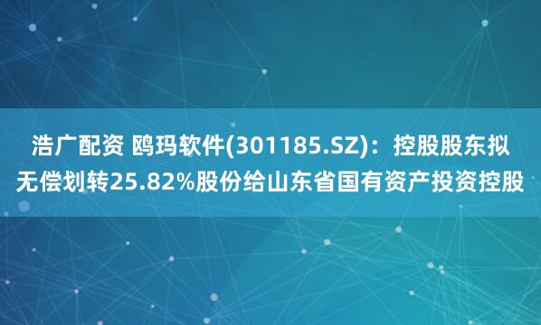 浩广配资 鸥玛软件(301185.SZ):控股股东拟无偿划转25.82%股份给山东省国有资产投资控股