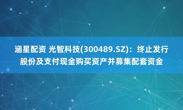 涵星配资 光智科技(300489.SZ)：终止发行股份及支付现金购买资产并募集配套资金