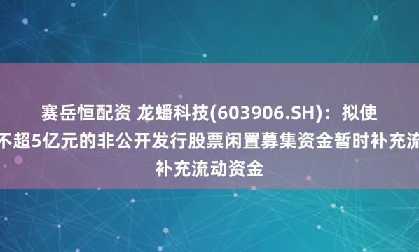 赛岳恒配资 龙蟠科技(603906.SH)：拟使用总额不超5亿元的非公开发行股票闲置募集资金暂时补充流动资金
