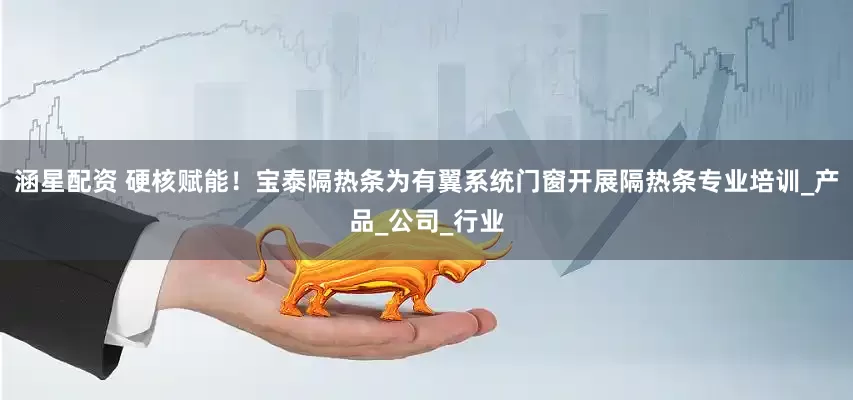 涵星配资 硬核赋能！宝泰隔热条为有翼系统门窗开展隔热条专业培训_产品_公司_行业