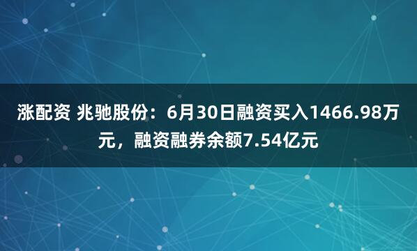 涨配资 兆驰股份:6月30日融资买入1466.98万元,融资融券余额7.54亿元