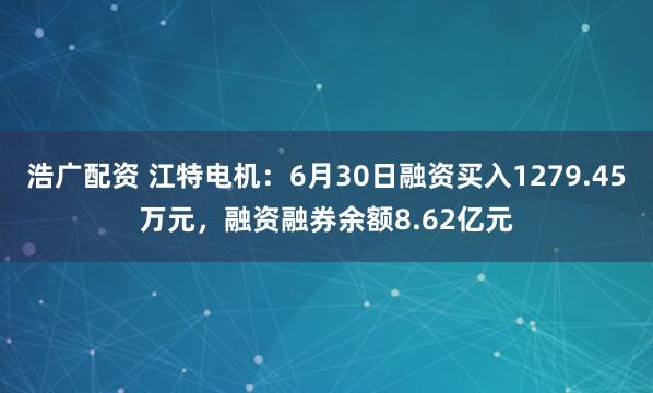浩广配资 江特电机:6月30日融资买入1279.45万元,融资融券余额8.62亿元
