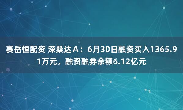赛岳恒配资 深桑达Ａ：6月30日融资买入1365.91万元，融资融券余额6.12亿元