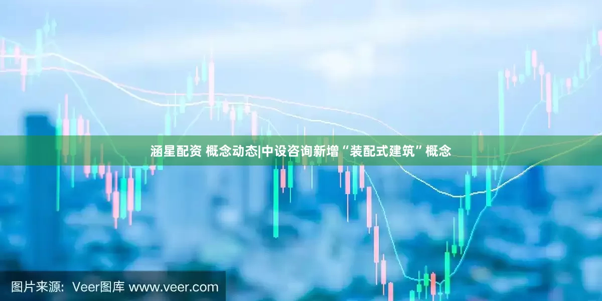 涵星配资 概念动态|中设咨询新增“装配式建筑”概念