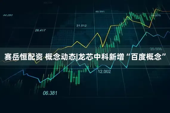 赛岳恒配资 概念动态|龙芯中科新增“百度概念”