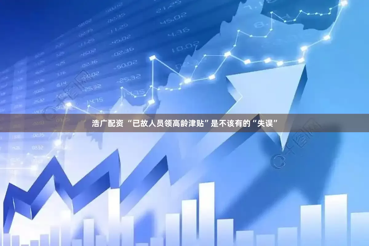 浩广配资 “已故人员领高龄津贴”是不该有的“失误”