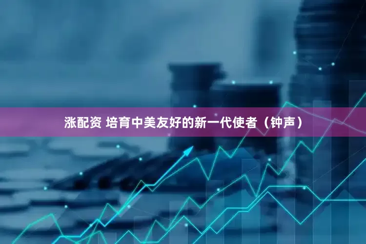 涨配资 培育中美友好的新一代使者（钟声）