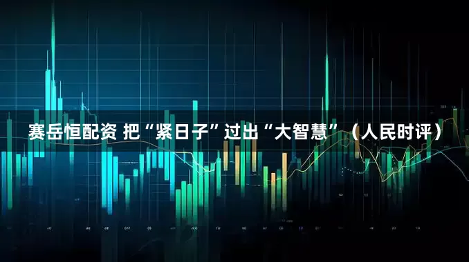 赛岳恒配资 把“紧日子”过出“大智慧”（人民时评）
