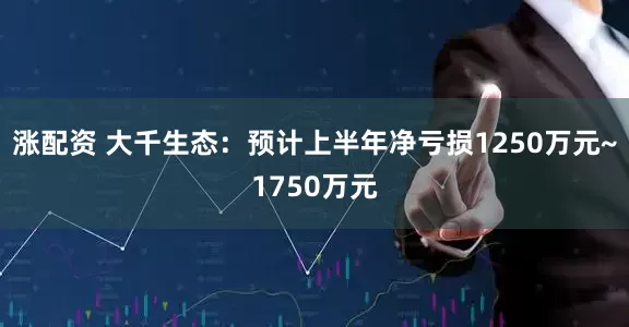 涨配资 大千生态：预计上半年净亏损1250万元~1750万元