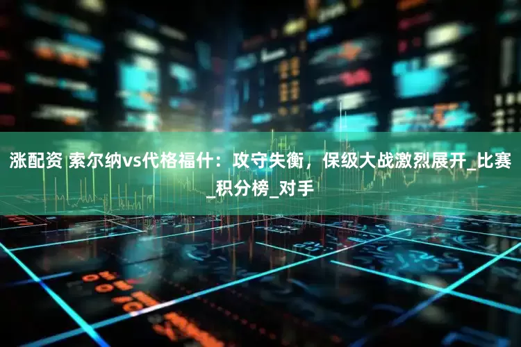 涨配资 索尔纳vs代格福什：攻守失衡，保级大战激烈展开_比赛_积分榜_对手