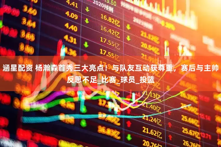 涵星配资 杨瀚森首秀三大亮点！与队友互动获尊重，赛后与主帅反思不足_比赛_球员_投篮
