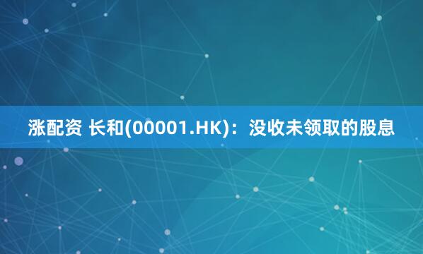 涨配资 长和(00001.HK)：没收未领取的股息