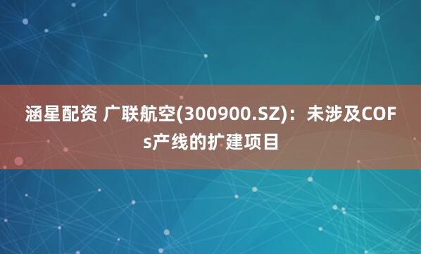 涵星配资 广联航空(300900.SZ)：未涉及COFs产线的扩建项目