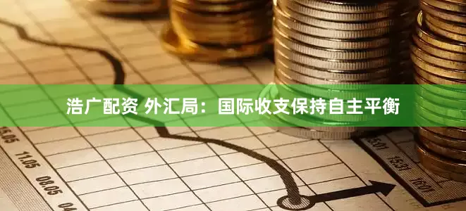 浩广配资 外汇局:国际收支保持自主平衡