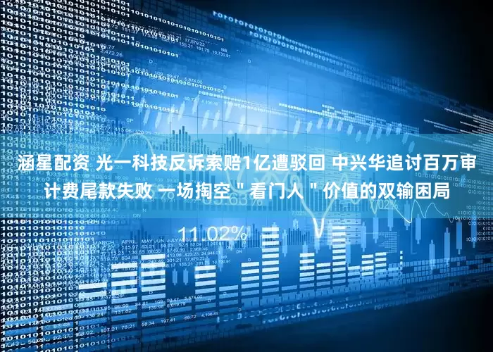 涵星配资 光一科技反诉索赔1亿遭驳回 中兴华追讨百万审计费尾款失败 一场掏空＂看门人＂价值的双输困局