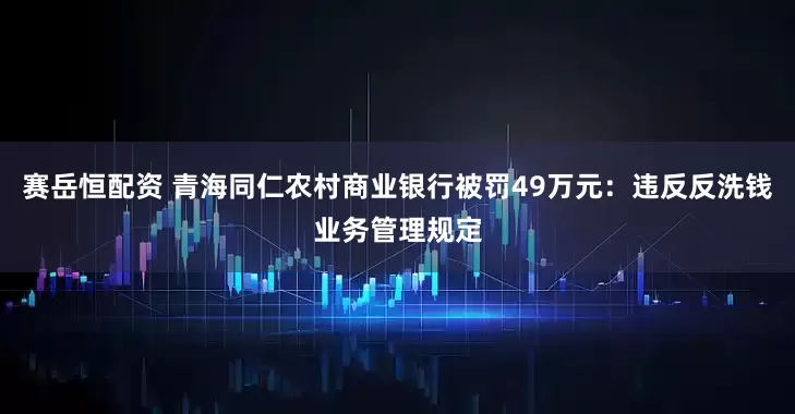 赛岳恒配资 青海同仁农村商业银行被罚49万元:违反反洗钱业务管理规定