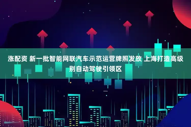 涨配资 新一批智能网联汽车示范运营牌照发放 上海打造高级别自动驾驶引领区