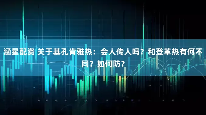 涵星配资 关于基孔肯雅热：会人传人吗？和登革热有何不同？如何防？