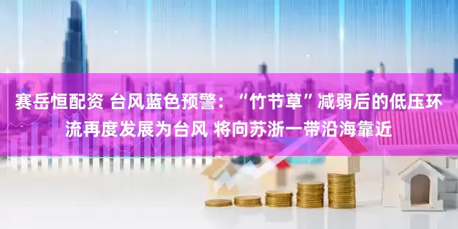 赛岳恒配资 台风蓝色预警:“竹节草”减弱后的低压环流再度发展为台风 将向苏浙一带沿海靠近