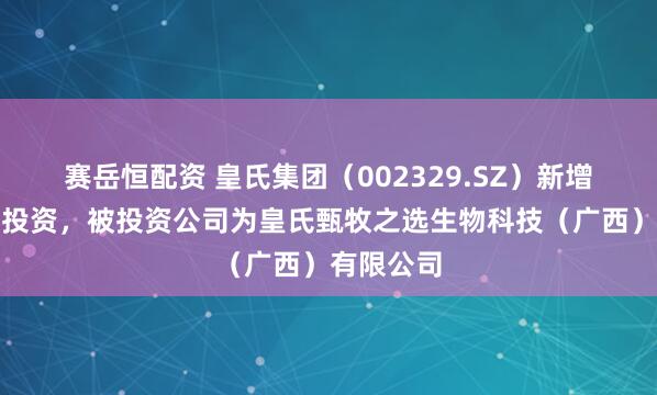 赛岳恒配资 皇氏集团（002329.SZ）新增一起对外投资，被投资公司为皇氏甄牧之选生物科技（广西）有限公司