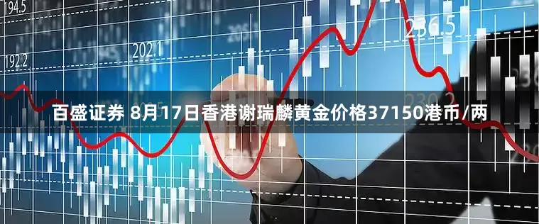 百盛证券 8月17日香港谢瑞麟黄金价格37150港币/两