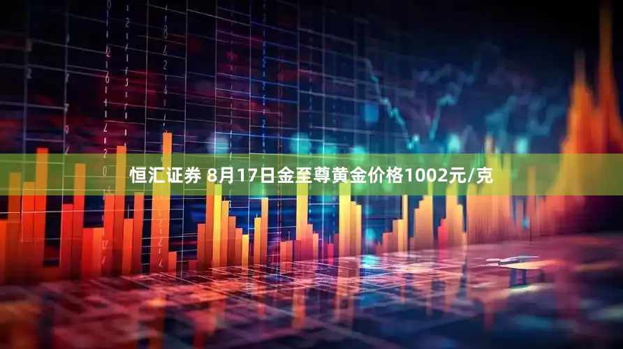 恒汇证券 8月17日金至尊黄金价格1002元/克