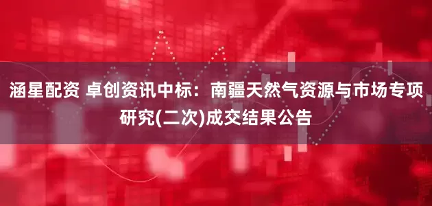 涵星配资 卓创资讯中标：南疆天然气资源与市场专项研究(二次)成交结果公告