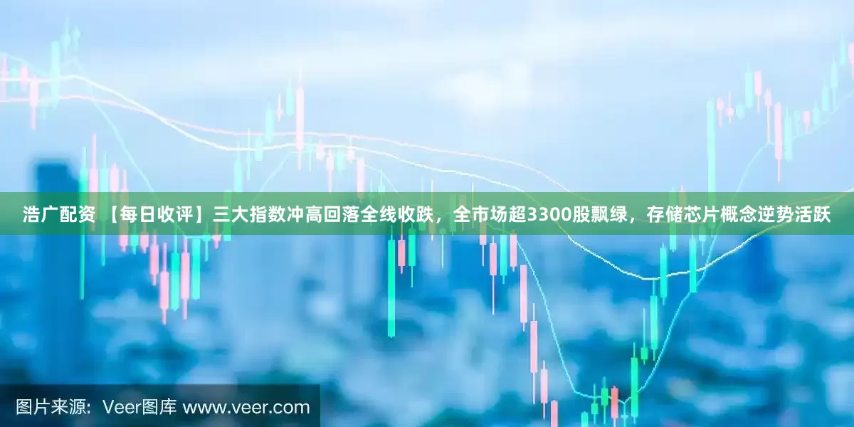 浩广配资 【每日收评】三大指数冲高回落全线收跌，全市场超3300股飘绿，存储芯片概念逆势活跃
