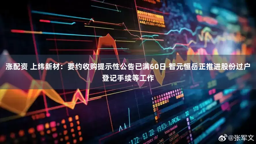 涨配资 上纬新材：要约收购提示性公告已满60日 智元恒岳正推进股份过户登记手续等工作