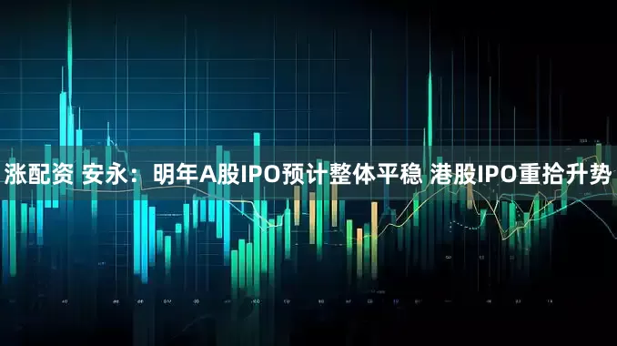 涨配资 安永:明年A股IPO预计整体平稳 港股IPO重拾升势