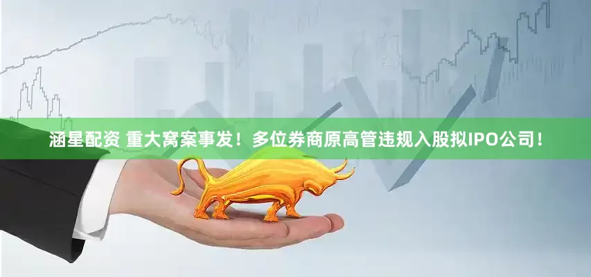 涵星配资 重大窝案事发!多位券商原高管违规入股拟IPO公司!